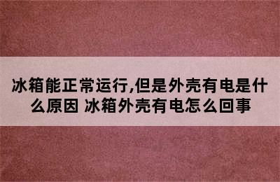 冰箱能正常运行,但是外壳有电是什么原因 冰箱外壳有电怎么回事